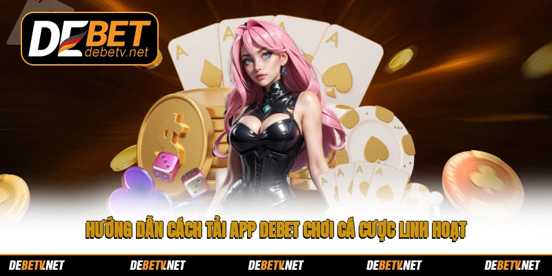 Hướng dẫn cách tải app Debet chơi cá cược linh hoạt
