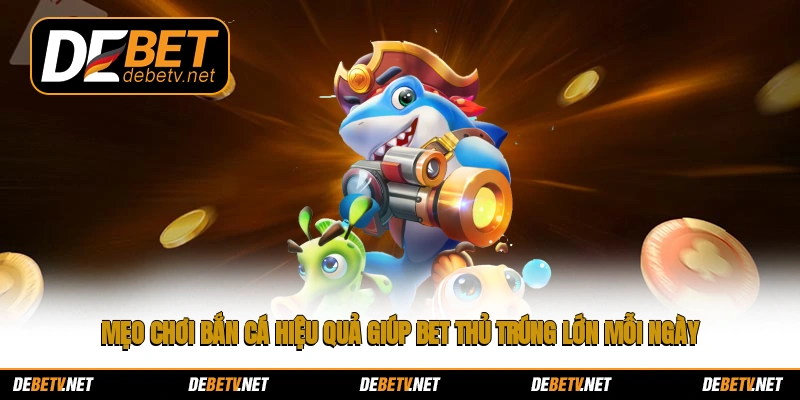 Mẹo chơi bắn cá hiệu quả giúp bet thủ trúng lớn mỗi ngày