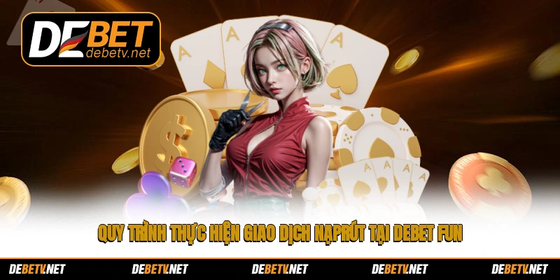Quy trình thực hiện giao dịch nạp/rút tại Debet fun